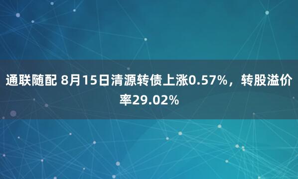 通联随配 8月15日清源转债上涨0.57%，转股溢价率29.02%