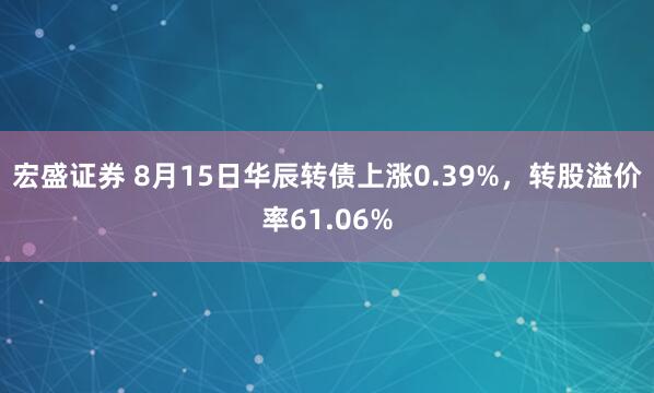 宏盛证券 8月15日华辰转债上涨0.39%，转股溢价率61.06%