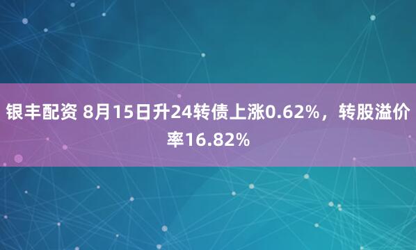 银丰配资 8月15日升24转债上涨0.62%，转股溢价率16.82%