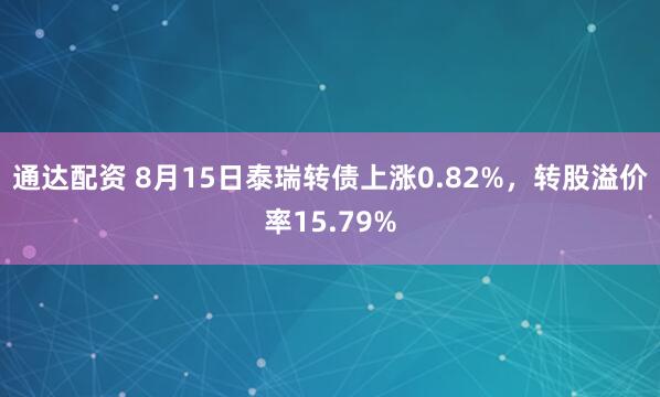 通达配资 8月15日泰瑞转债上涨0.82%，转股溢价率15.79%