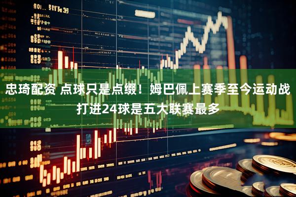 忠琦配资 点球只是点缀！姆巴佩上赛季至今运动战打进24球是五大联赛最多