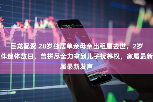 巨龙配资 28岁独居单亲母亲出租屋去世，2岁儿子伴遗体数日，曾拼尽全力拿到儿子抚养权，家属最新发声