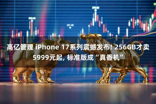 高亿管理 iPhone 17系列震撼发布! 256GB才卖5999元起, 标准版成“真香机”