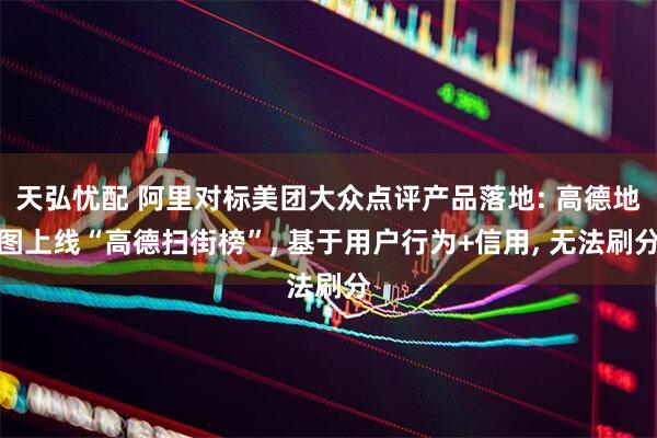 天弘忧配 阿里对标美团大众点评产品落地: 高德地图上线“高德扫街榜”, 基于用户行为+信用, 无法刷分