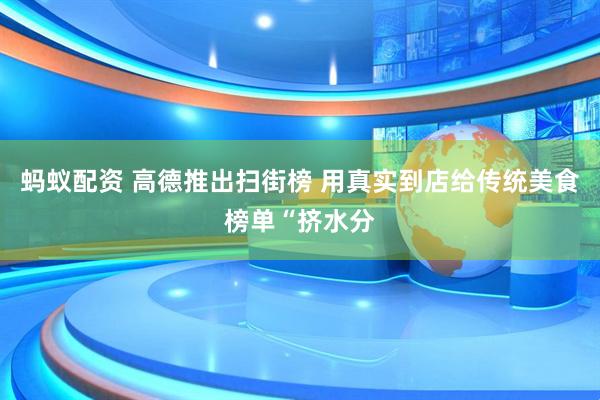 蚂蚁配资 高德推出扫街榜 用真实到店给传统美食榜单“挤水分