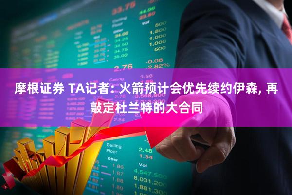 摩根证券 TA记者: 火箭预计会优先续约伊森, 再敲定杜兰特的大合同