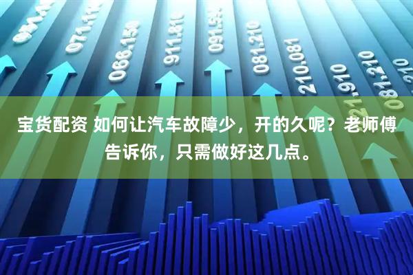 宝货配资 如何让汽车故障少，开的久呢？老师傅告诉你，只需做好这几点。