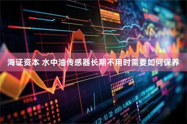 海证资本 水中油传感器长期不用时需要如何保养
