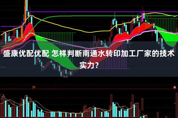 盛康优配优配 怎样判断南通水转印加工厂家的技术实力？