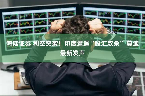 海陆证券 利空突袭！印度遭遇“股汇双杀” 莫迪最新发声