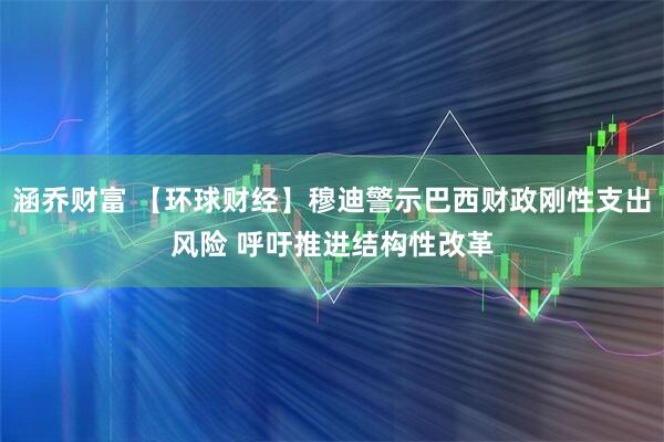 涵乔财富 【环球财经】穆迪警示巴西财政刚性支出风险 呼吁推进结构性改革