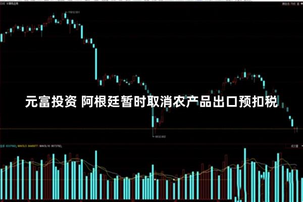 元富投资 阿根廷暂时取消农产品出口预扣税