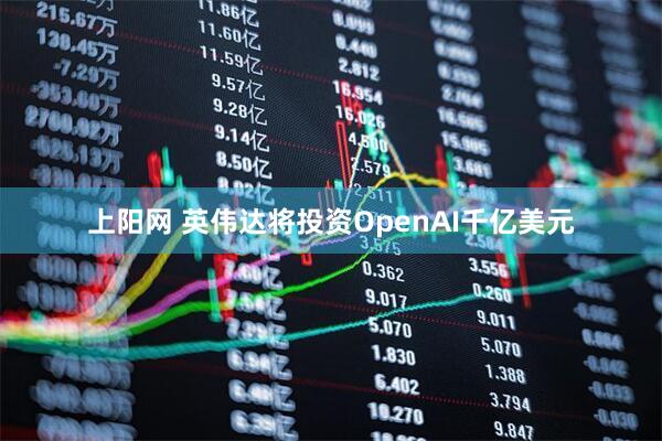 上阳网 英伟达将投资OpenAI千亿美元