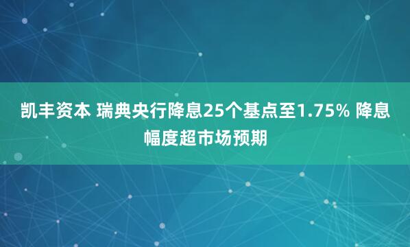 凯丰资本 瑞典央行降息25个基点至1.75% 降息幅度超市场预期