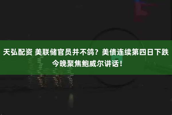 天弘配资 美联储官员并不鸽？美债连续第四日下跌 今晚聚焦鲍威尔讲话！