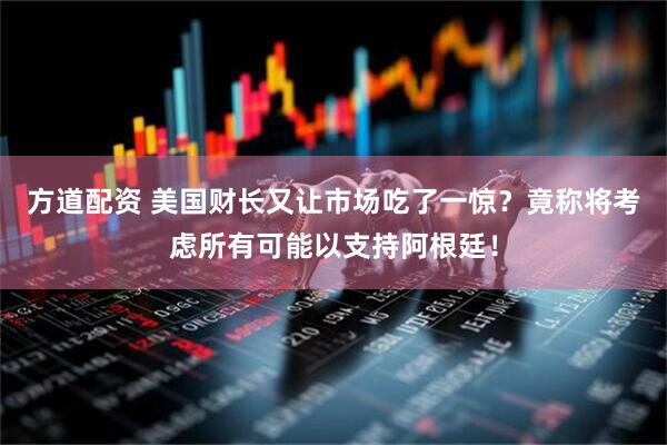 方道配资 美国财长又让市场吃了一惊？竟称将考虑所有可能以支持阿根廷！