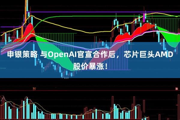 申银策略 与OpenAI官宣合作后，芯片巨头AMD股价暴涨！