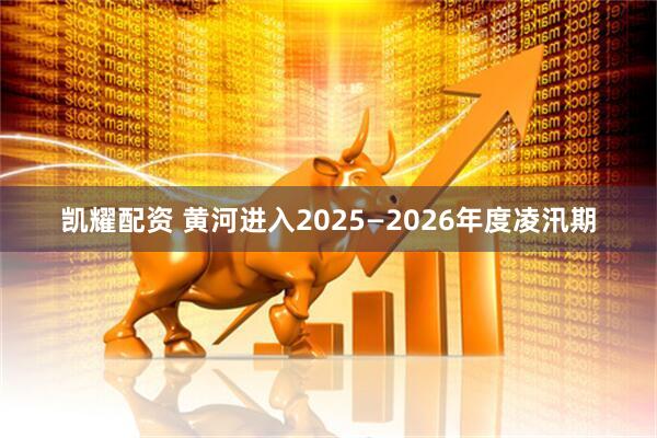 凯耀配资 黄河进入2025—2026年度凌汛期