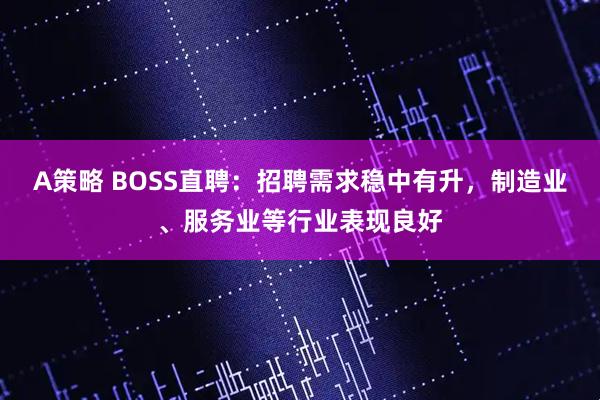 A策略 BOSS直聘：招聘需求稳中有升，制造业、服务业等行业表现良好