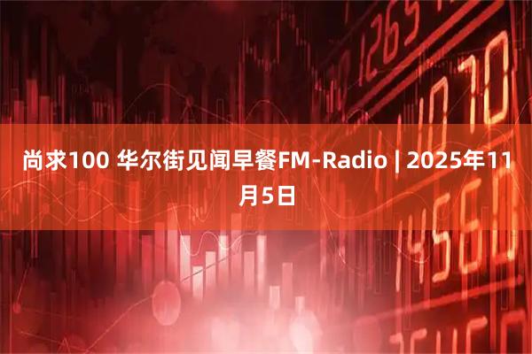 尚求100 华尔街见闻早餐FM-Radio | 2025年11月5日