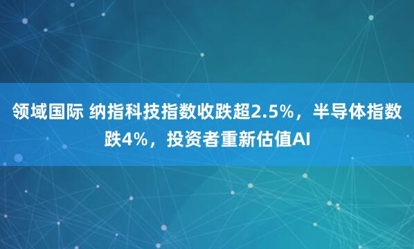 领域国际 纳指科技指数收跌超2.5%，半导体指数跌4%，投资者重新估值AI