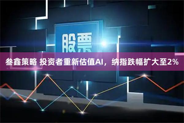 叁鑫策略 投资者重新估值AI，纳指跌幅扩大至2%