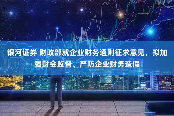 银河证券 财政部就企业财务通则征求意见，拟加强财会监督、严防企业财务造假