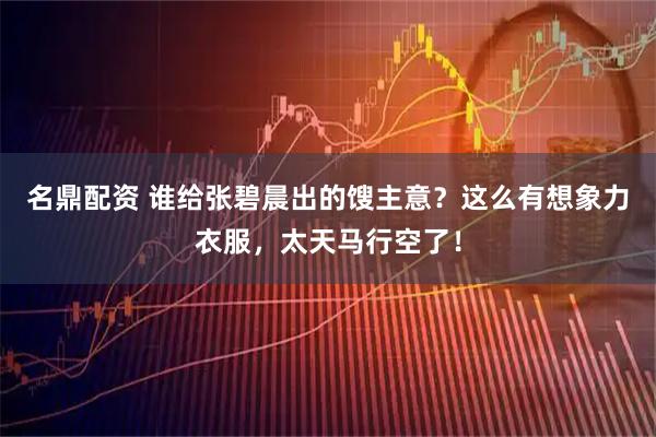 名鼎配资 谁给张碧晨出的馊主意？这么有想象力衣服，太天马行空了！