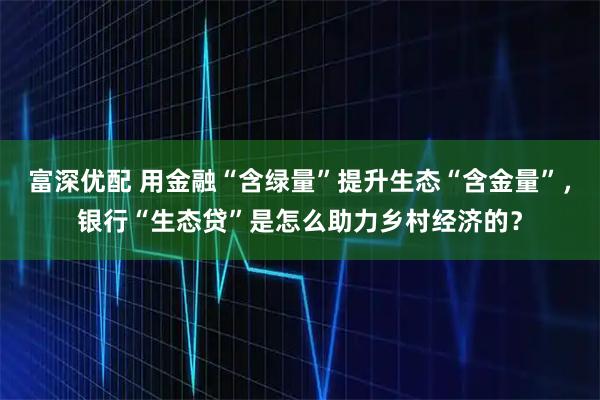 富深优配 用金融“含绿量”提升生态“含金量”，银行“生态贷”是怎么助力乡村经济的？