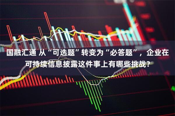 国融汇通 从“可选题”转变为“必答题”，企业在可持续信息披露这件事上有哪些挑战？