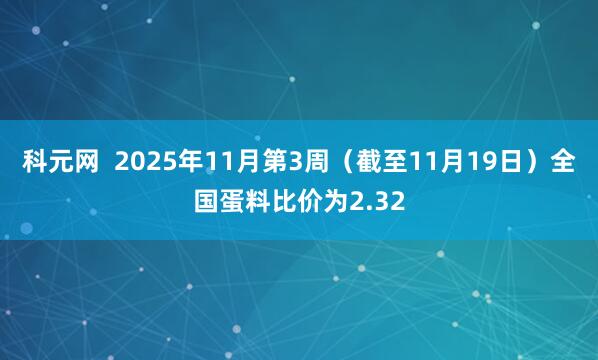 科元网  2025年11月第3周（截至11月19日）全国蛋料比价为2.32