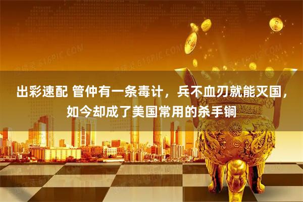 出彩速配 管仲有一条毒计，兵不血刃就能灭国，如今却成了美国常用的杀手锏