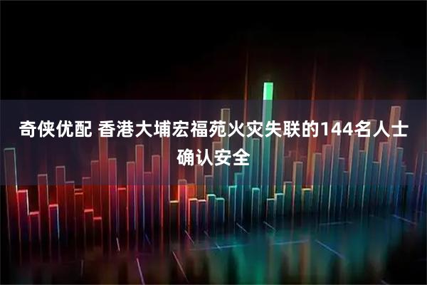 奇侠优配 香港大埔宏福苑火灾失联的144名人士确认安全
