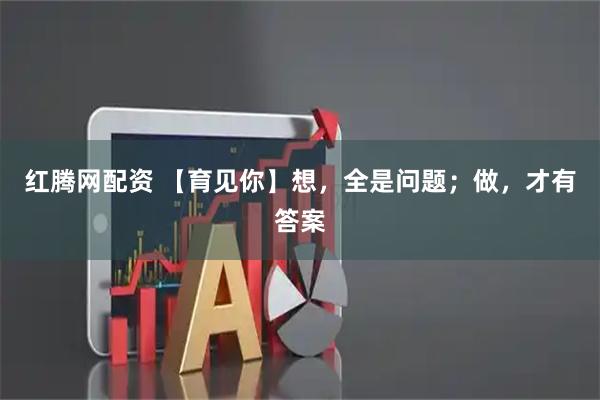 红腾网配资 【育见你】想，全是问题；做，才有答案