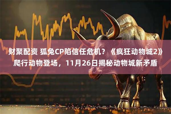 财聚配资 狐兔CP陷信任危机？《疯狂动物城2》爬行动物登场，11月26日揭秘动物城新矛盾