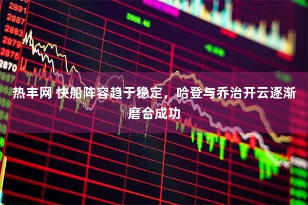 热丰网 快船阵容趋于稳定，哈登与乔治开云逐渐磨合成功