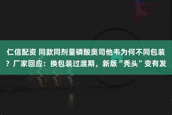 仁信配资 同款同剂量磷酸奥司他韦为何不同包装？厂家回应：换包装过渡期，新版“秃头”变有发