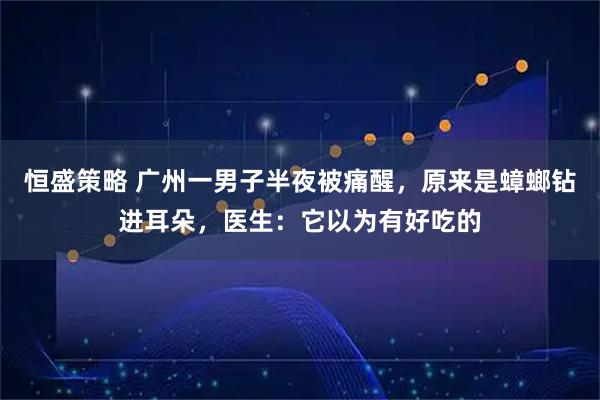 恒盛策略 广州一男子半夜被痛醒，原来是蟑螂钻进耳朵，医生：它以为有好吃的