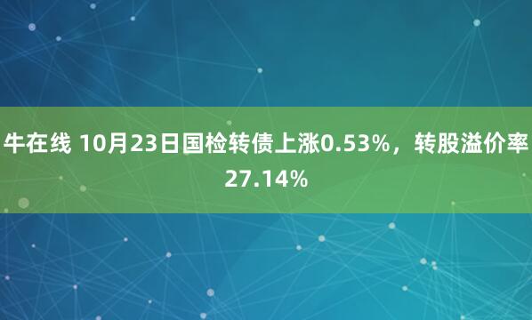 牛在线 10月23日国检转债上涨0.53%，转股溢价率27.14%
