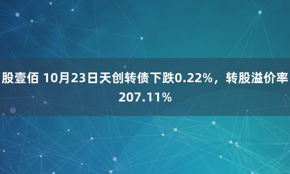 股壹佰 10月23日天创转债下跌0.22%，转股溢价率207.11%