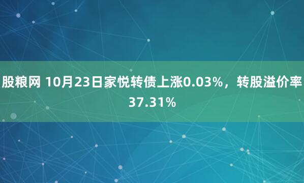 股粮网 10月23日家悦转债上涨0.03%，转股溢价率37.31%