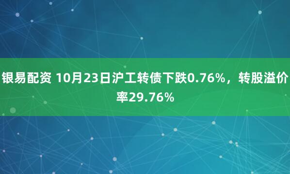 银易配资 10月23日沪工转债下跌0.76%，转股溢价率29.76%