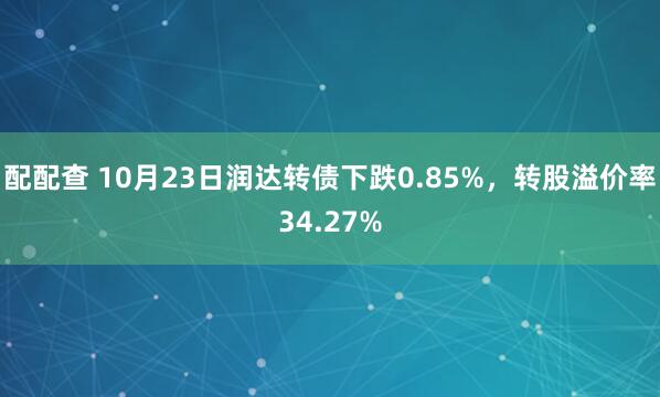 配配查 10月23日润达转债下跌0.85%，转股溢价率34.27%