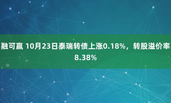 融可赢 10月23日泰瑞转债上涨0.18%，转股溢价率8.38%