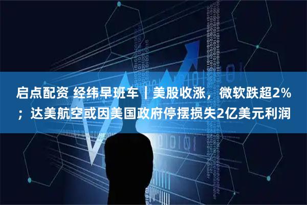 启点配资 经纬早班车｜美股收涨，微软跌超2%；达美航空或因美国政府停摆损失2亿美元利润