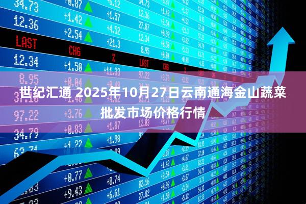 世纪汇通 2025年10月27日云南通海金山蔬菜批发市场价格行情
