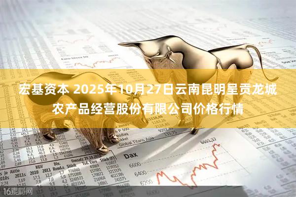 宏基资本 2025年10月27日云南昆明呈贡龙城农产品经营股份有限公司价格行情