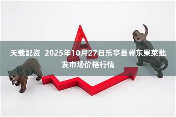 天载配资  2025年10月27日乐亭县冀东果菜批发市场价格行情