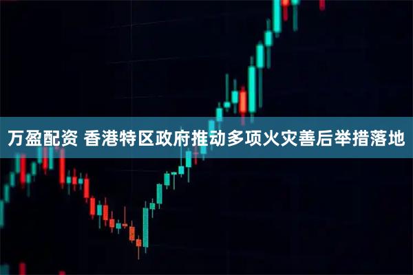 万盈配资 香港特区政府推动多项火灾善后举措落地