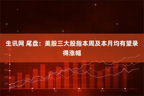 生讯网 尾盘：美股三大股指本周及本月均有望录得涨幅